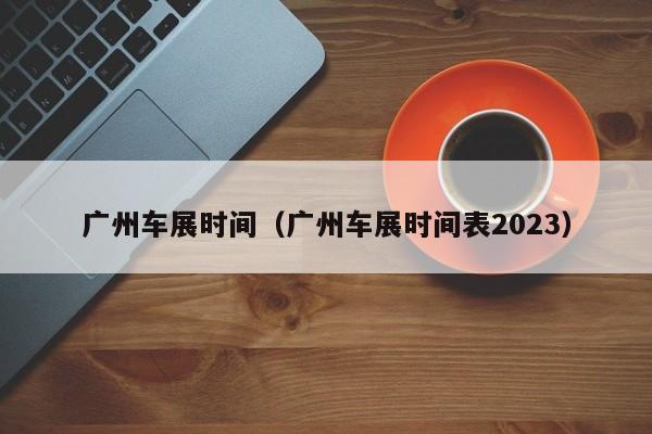 广州车展时间（广州车展时间表2023）