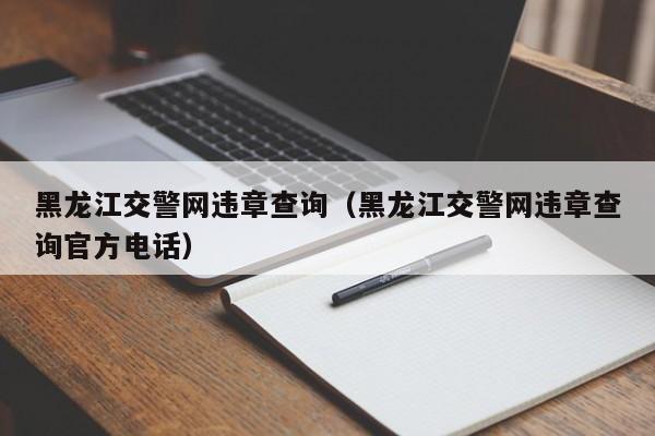 黑龙江交警网违章查询（黑龙江交警网违章查询官方电话）