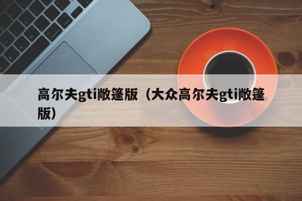 高尔夫gti敞篷版（大众高尔夫gti敞篷版）