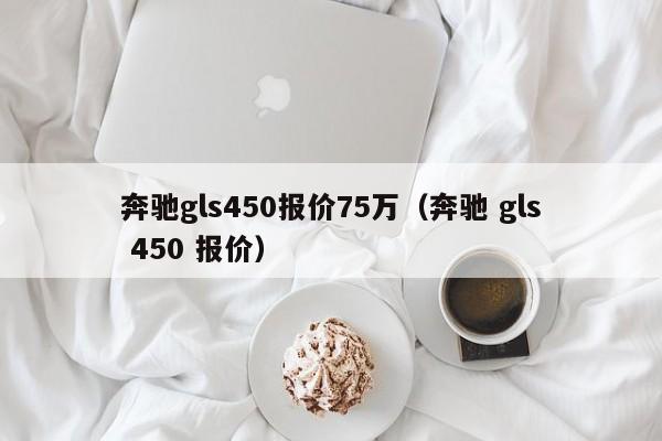 奔驰gls450报价75万（奔驰 gls 450 报价）