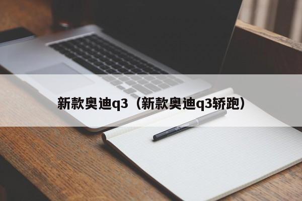 新款奥迪q3（新款奥迪q3轿跑）