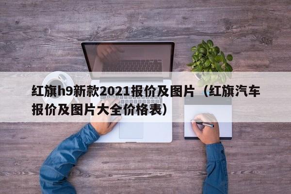 红旗h9新款2021报价及图片（红旗汽车报价及图片大全价格表）