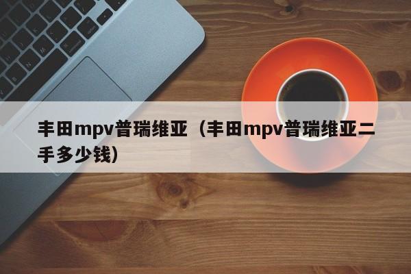 丰田mpv普瑞维亚（丰田mpv普瑞维亚二手多少钱）