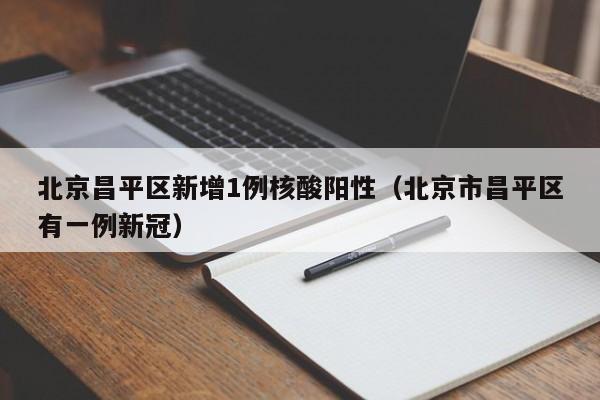 北京昌平区新增1例核酸阳性（北京市昌平区有一例新冠）