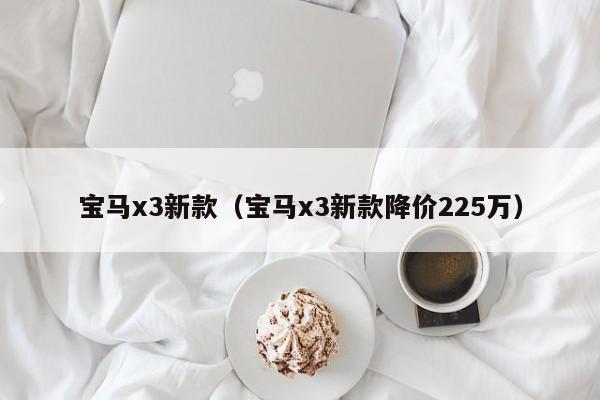 宝马x3新款（宝马x3新款降价225万）