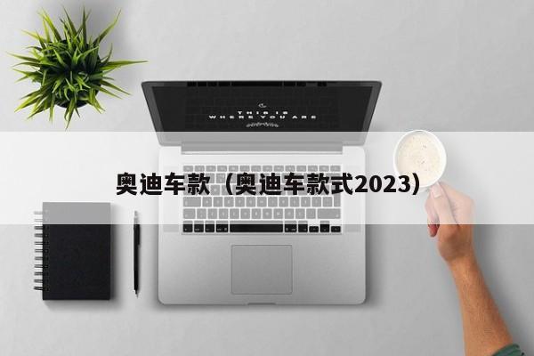 奥迪车款（奥迪车款式2023）