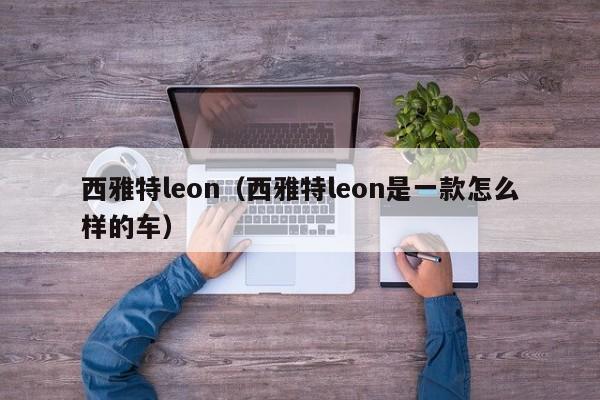 西雅特leon（西雅特leon是一款怎么样的车）