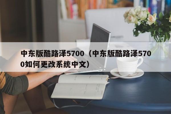 中东版酷路泽5700（中东版酷路泽5700如何更改系统中文）