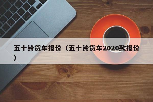 五十铃货车报价（五十铃货车2020款报价）