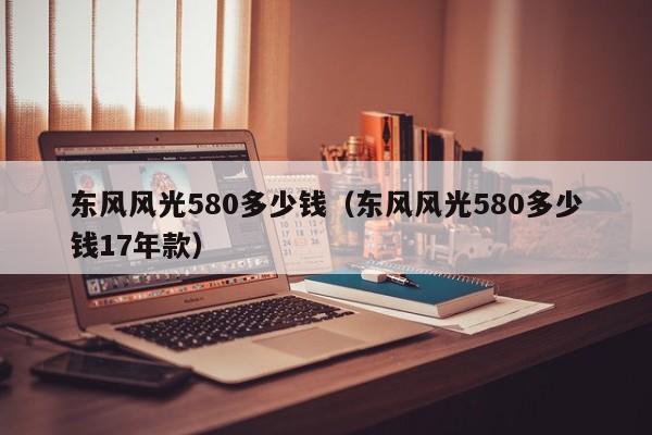 东风风光580多少钱（东风风光580多少钱17年款）