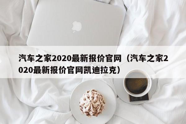 汽车之家2020最新报价官网（汽车之家2020最新报价官网凯迪拉克）