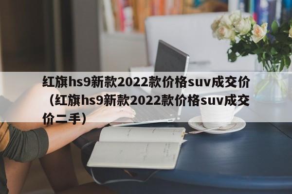 红旗hs9新款2022款价格suv成交价（红旗hs9新款2022款价格suv成交价二手）