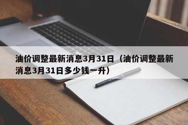 油价调整最新消息3月31日（油价调整最新消息3月31日多少钱一升）