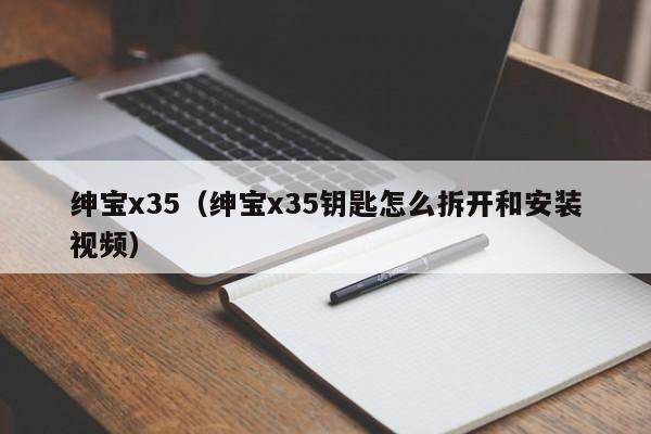 绅宝x35（绅宝x35钥匙怎么拆开和安装视频）