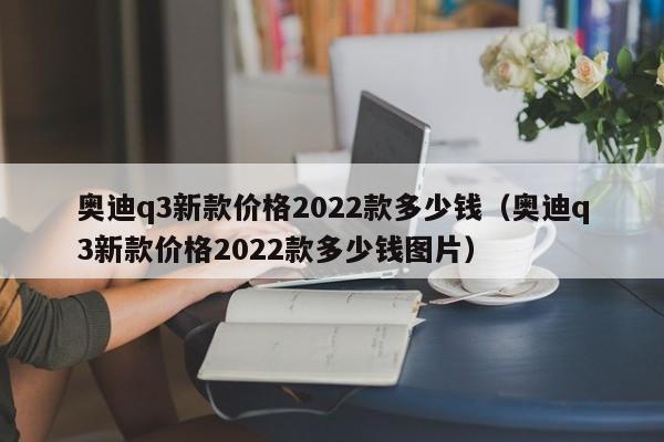 奥迪q3新款价格2022款多少钱（奥迪q3新款价格2022款多少钱图片）