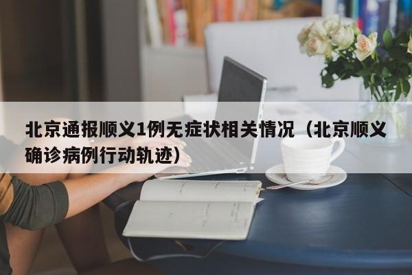 北京通报顺义1例无症状相关情况（北京顺义确诊病例行动轨迹）