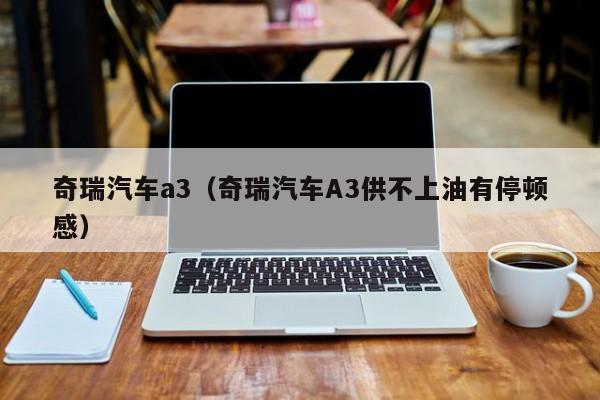 奇瑞汽车a3（奇瑞汽车A3供不上油有停顿感）