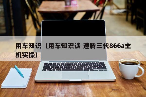 用车知识（用车知识谈 速腾三代866a主机实操）