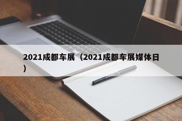 2021成都车展（2021成都车展媒体日）