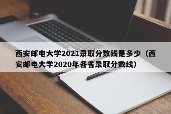 西安邮电大学2021录取分数线是多少（西安邮电大学2020年各省录取分数线）