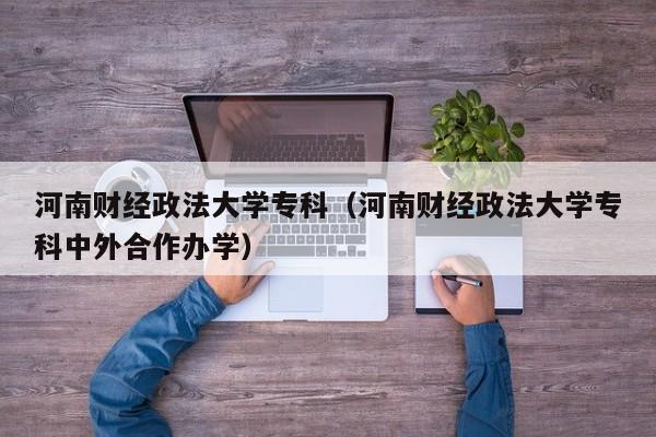 河南财经政法大学专科（河南财经政法大学专科中外合作办学）