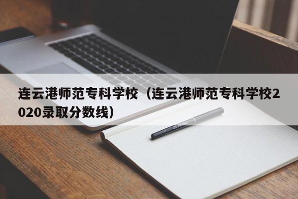 连云港师范专科学校（连云港师范专科学校2020录取分数线）