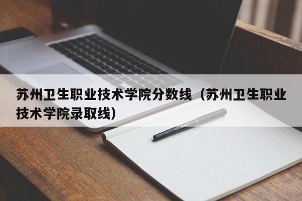 苏州卫生职业技术学院分数线（苏州卫生职业技术学院录取线）