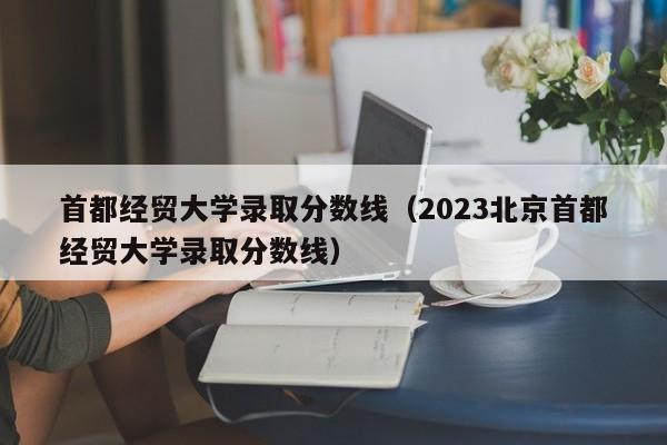 首都经贸大学录取分数线（2023北京首都经贸大学录取分数线）