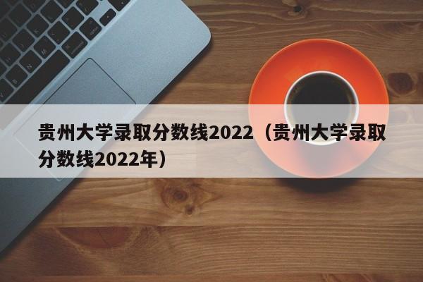 贵州大学录取分数线2022（贵州大学录取分数线2022年）