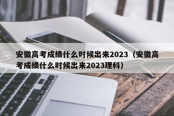 安徽高考成绩什么时候出来2023（安徽高考成绩什么时候出来2023理科）