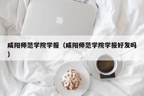 咸阳师范学院学报（咸阳师范学院学报好发吗）