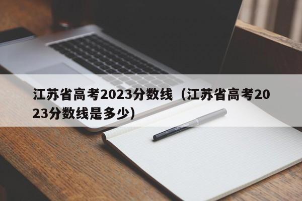 江苏省高考2023分数线（江苏省高考2023分数线是多少）