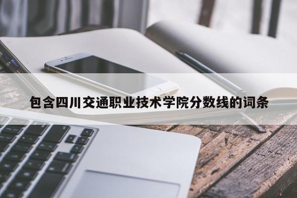 包含四川交通职业技术学院分数线的词条