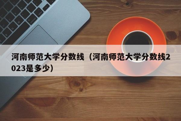 河南师范大学分数线（河南师范大学分数线2023是多少）