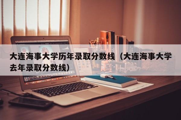 大连海事大学历年录取分数线（大连海事大学去年录取分数线）