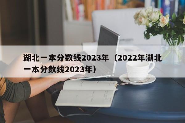 湖北一本分数线2023年（2022年湖北一本分数线2023年）