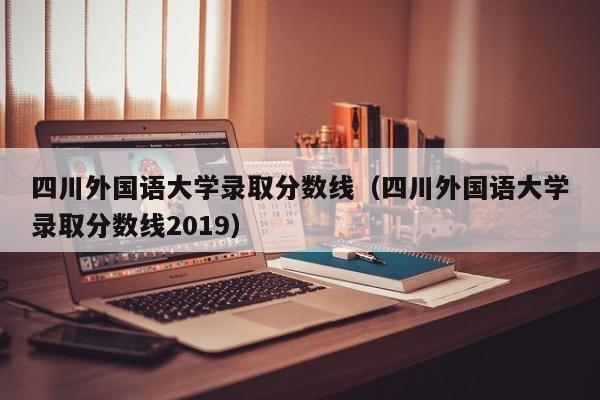 四川外国语大学录取分数线（四川外国语大学录取分数线2019）