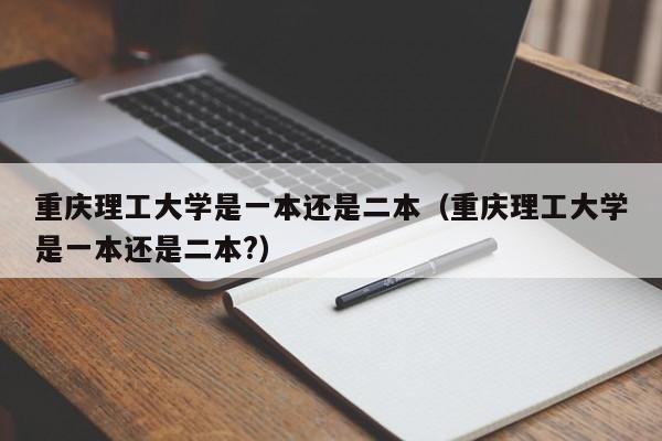 重庆理工大学是一本还是二本（重庆理工大学是一本还是二本?）