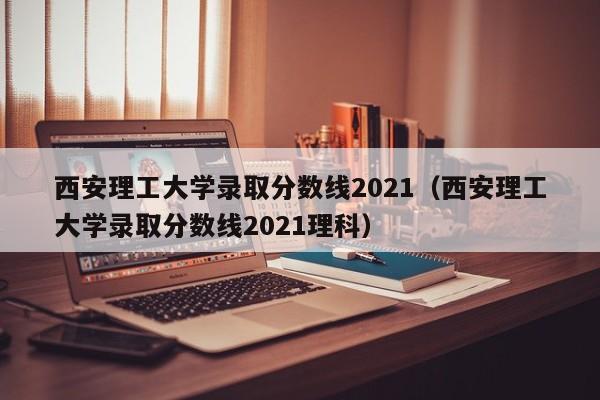 西安理工大学录取分数线2021（西安理工大学录取分数线2021理科）