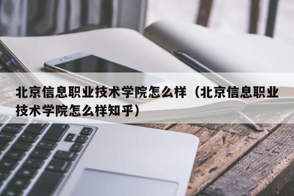 北京信息职业技术学院怎么样（北京信息职业技术学院怎么样知乎）