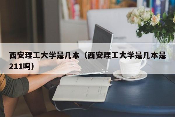 西安理工大学是几本（西安理工大学是几本是211吗）