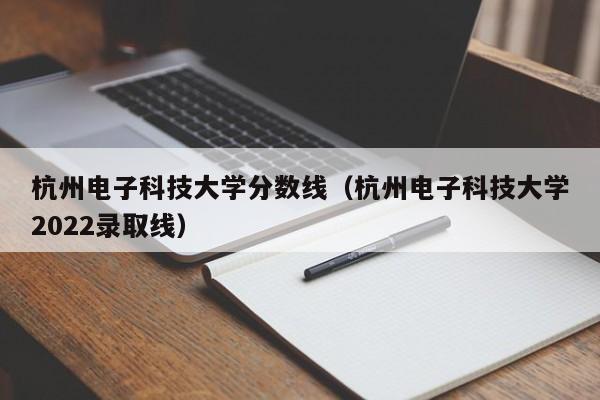 杭州电子科技大学分数线（杭州电子科技大学2022录取线）