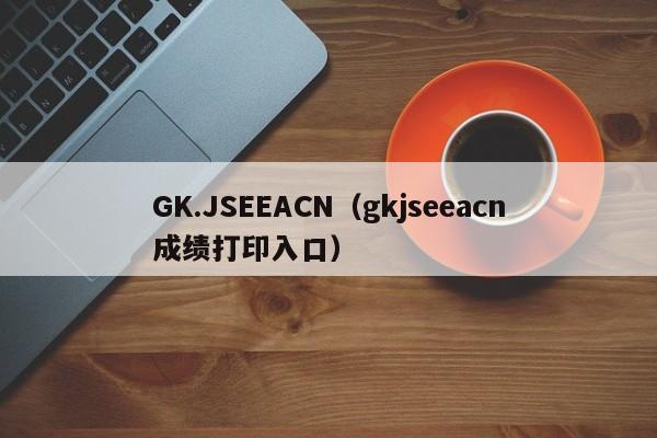 GK.JSEEACN（gkjseeacn成绩打印入口）