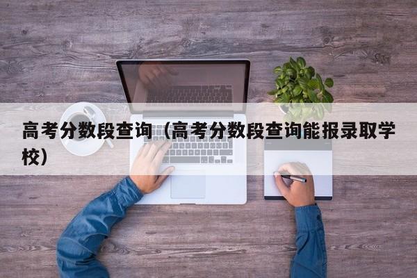 高考分数段查询（高考分数段查询能报录取学校）