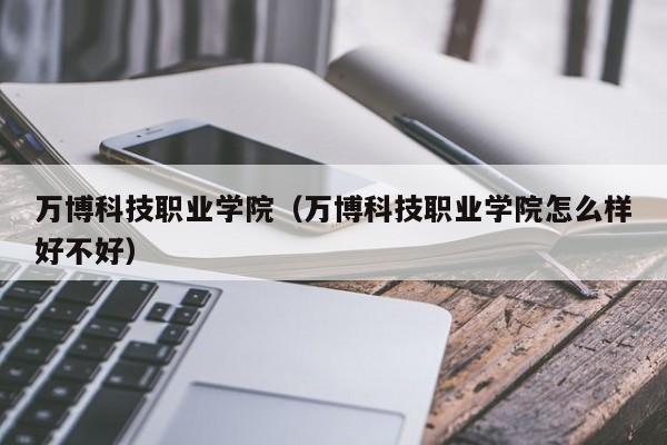 万博科技职业学院（万博科技职业学院怎么样好不好）