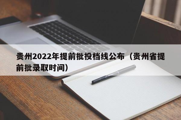 贵州2022年提前批投档线公布（贵州省提前批录取时间）