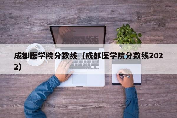 成都医学院分数线（成都医学院分数线2022）