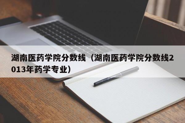 湖南医药学院分数线（湖南医药学院分数线2013年药学专业）