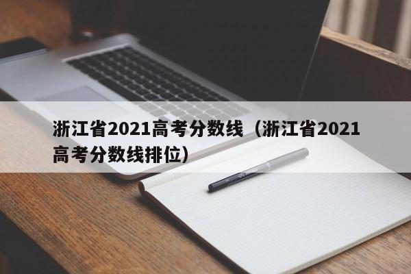 浙江省2021高考分数线（浙江省2021高考分数线排位）