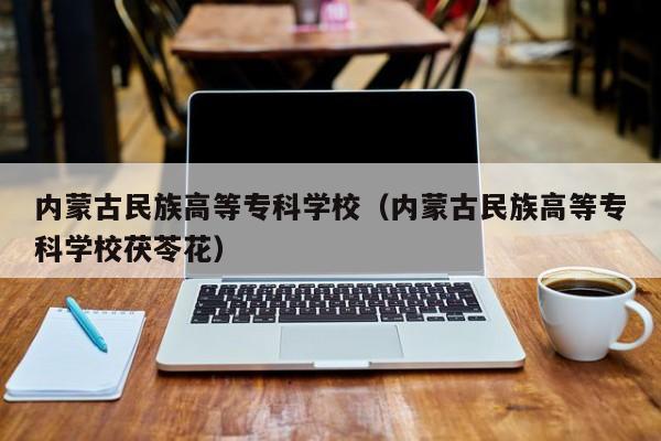 内蒙古民族高等专科学校（内蒙古民族高等专科学校茯苓花）